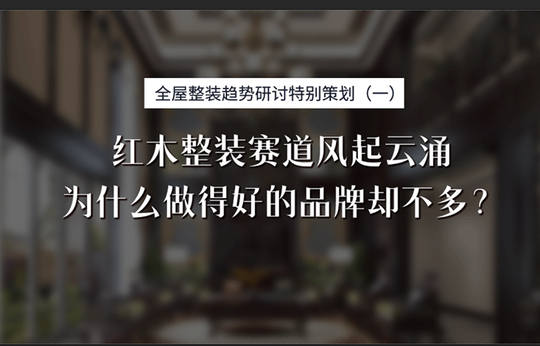 紅木整裝專題特別策劃：紅木整裝賽道風(fēng)起云涌，為什么做得好的品牌卻不多?