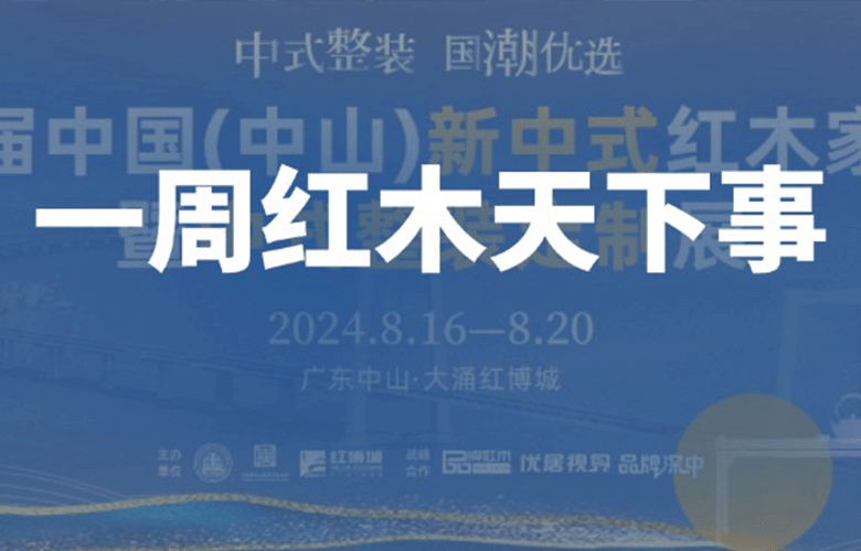 一周紅木天下事：第八屆新中式紅木展定檔8月；李忠信、卓木王、明堂、國壽、友聯·家等企業重磅新聞|第282期