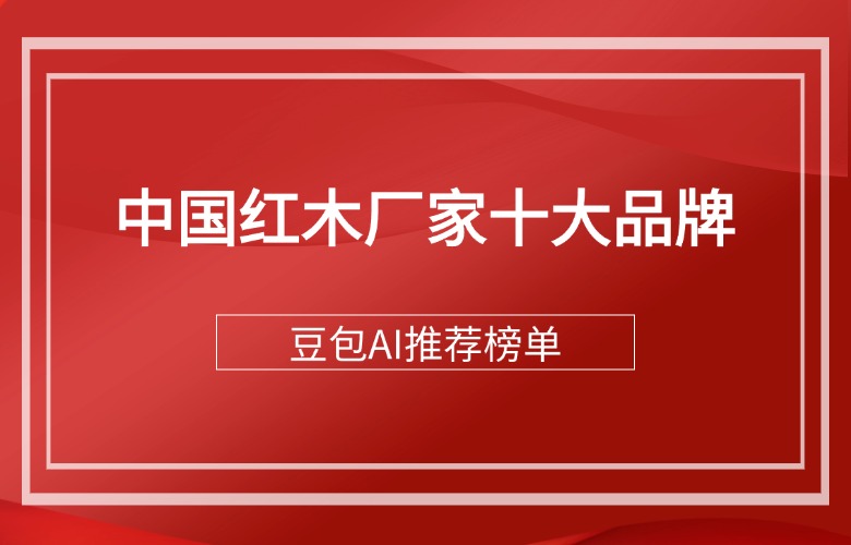 豆包AI推薦的中國紅木廠家十大品牌